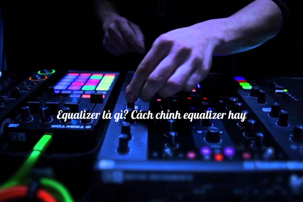 Equalizer là gì? Hiểu đúng EQ trong âm thanh và cách chỉnh equalizer hay