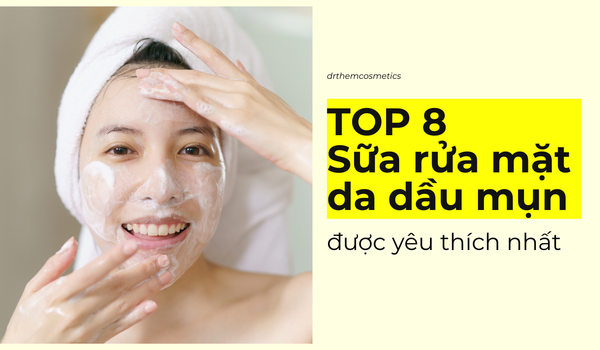 Top 8 sữa rửa mặt cho da dầu mụn được yêu thích nhất hiện nay
