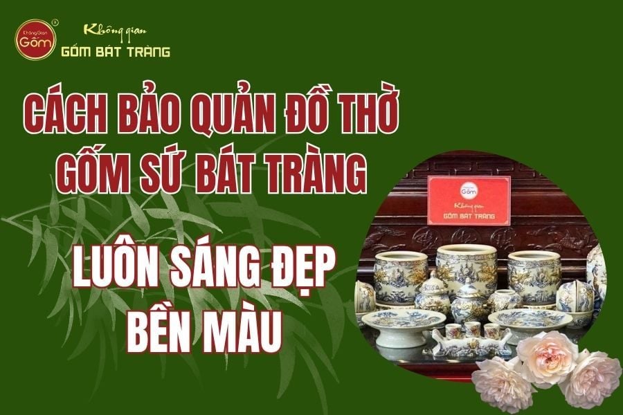 Cách Bảo Quản Đồ Thờ Gốm Sứ Bát Tràng Luôn Sáng Đẹp Bền Màu