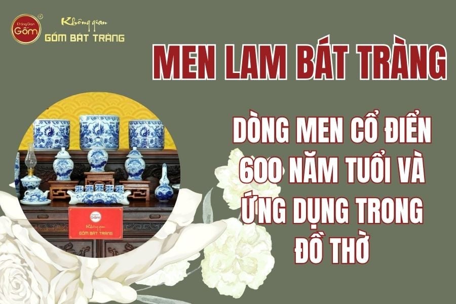 Men Lam Bát Tràng: Dòng Men Cổ Điển 600 Năm Tuổi Và Ứng Dụng Trong Đồ Thờ