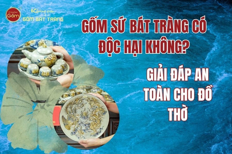 Gốm Sứ Bát Tràng Có Độc Hại Không? Giải Đáp An Toàn Cho Đồ Thờ