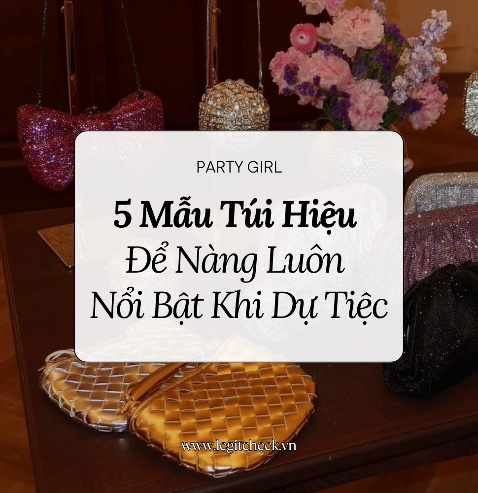 Đi Tiệc Nên Mang Túi Gì? 5 Mẫu Túi Hàng Hiệu Để Nàng Luôn Nổi Bật