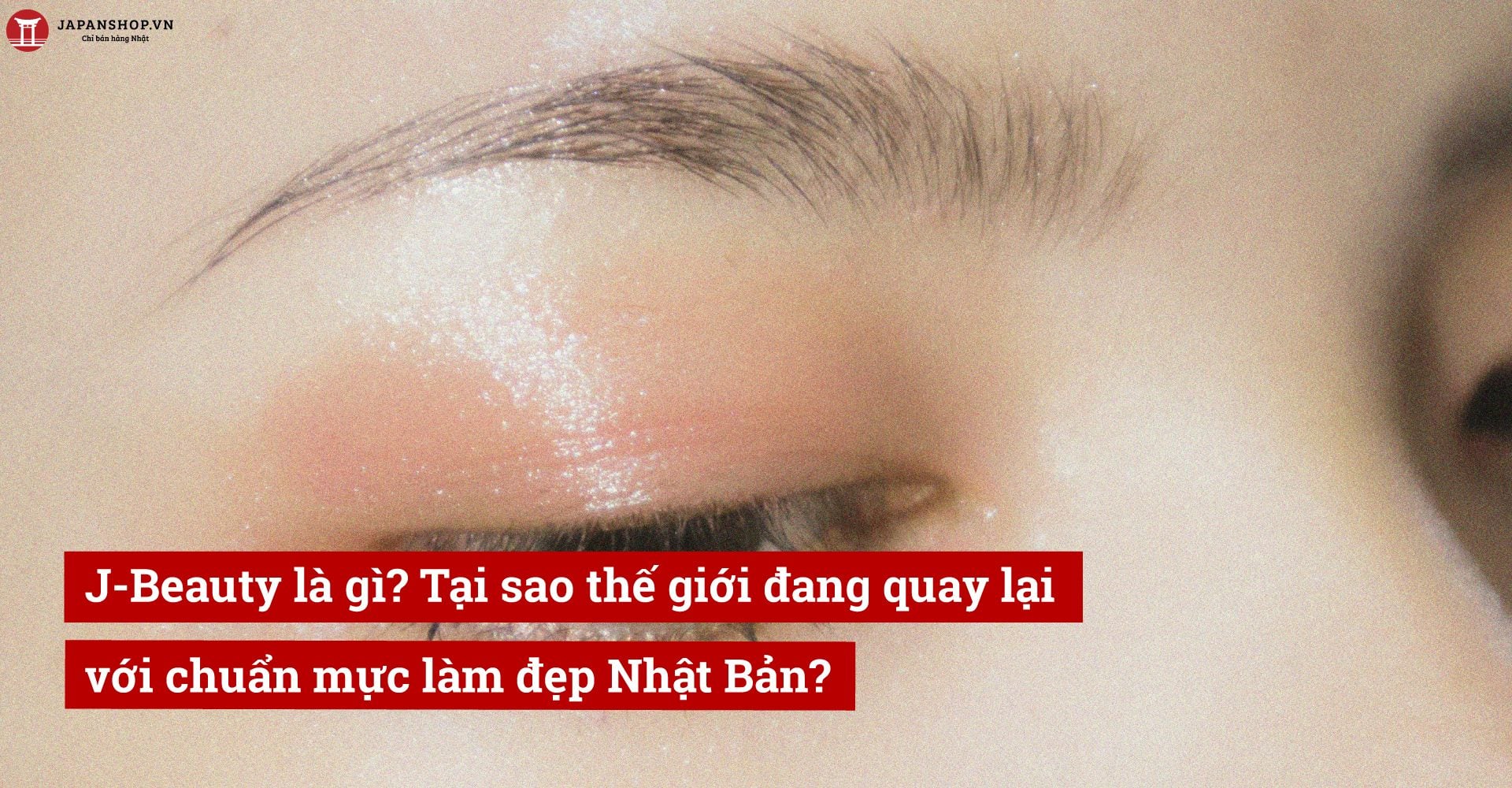 J-Beauty là gì? Tại sao thế giới đang quay lại với chuẩn mực làm đẹp Nhật Bản?