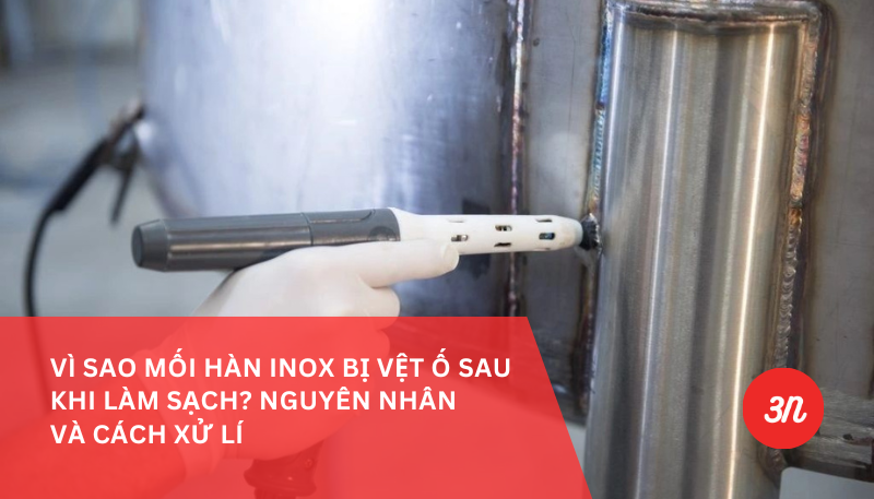 Vì sao mối hàn Inox bị vệt ố sau khi làm sạch? Nguyên nhân và cách xử lí
