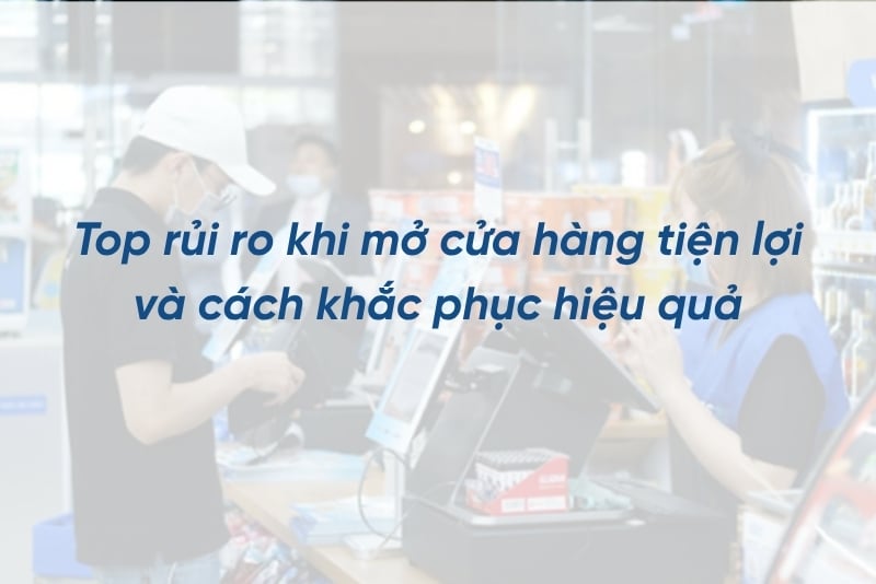 Top 9 rủi ro khi mở cửa hàng tiện lợi và cách khắc phục hiệu quả