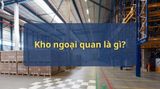 Kho ngoại quan là gì? 5 thông tin quan trọng shop cần biết