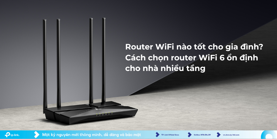Router WiFi nào tốt cho gia đình? Cách chọn router WiFi 6 ổn định cho nhà nhiều tầng