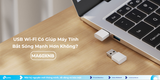 USB Wi-Fi Có Giúp Máy Tính Bắt Sóng Mạnh Hơn Không?
