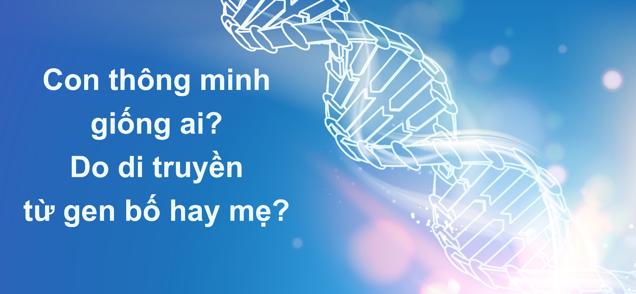 Con thông minh giống ai? Do di truyền từ gen bố hay mẹ?