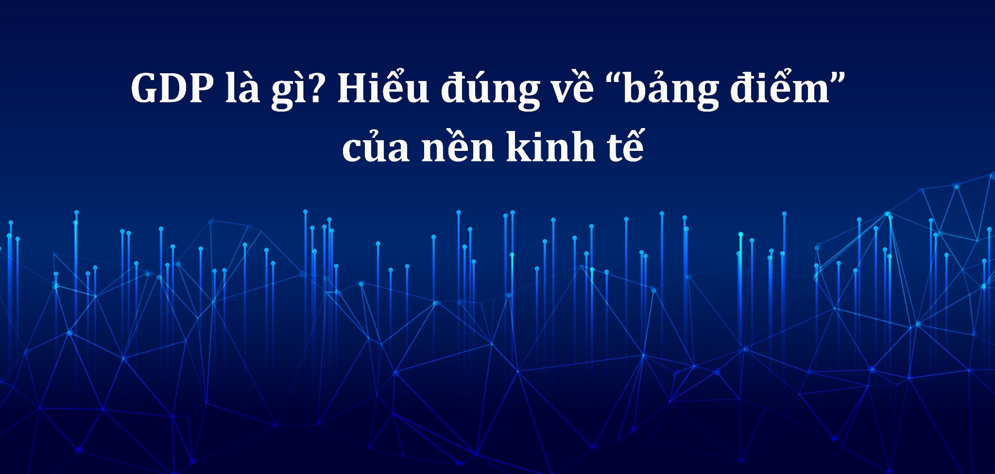 GDP là gì? Hiểu đúng về “bảng điểm” của nền kinh tế