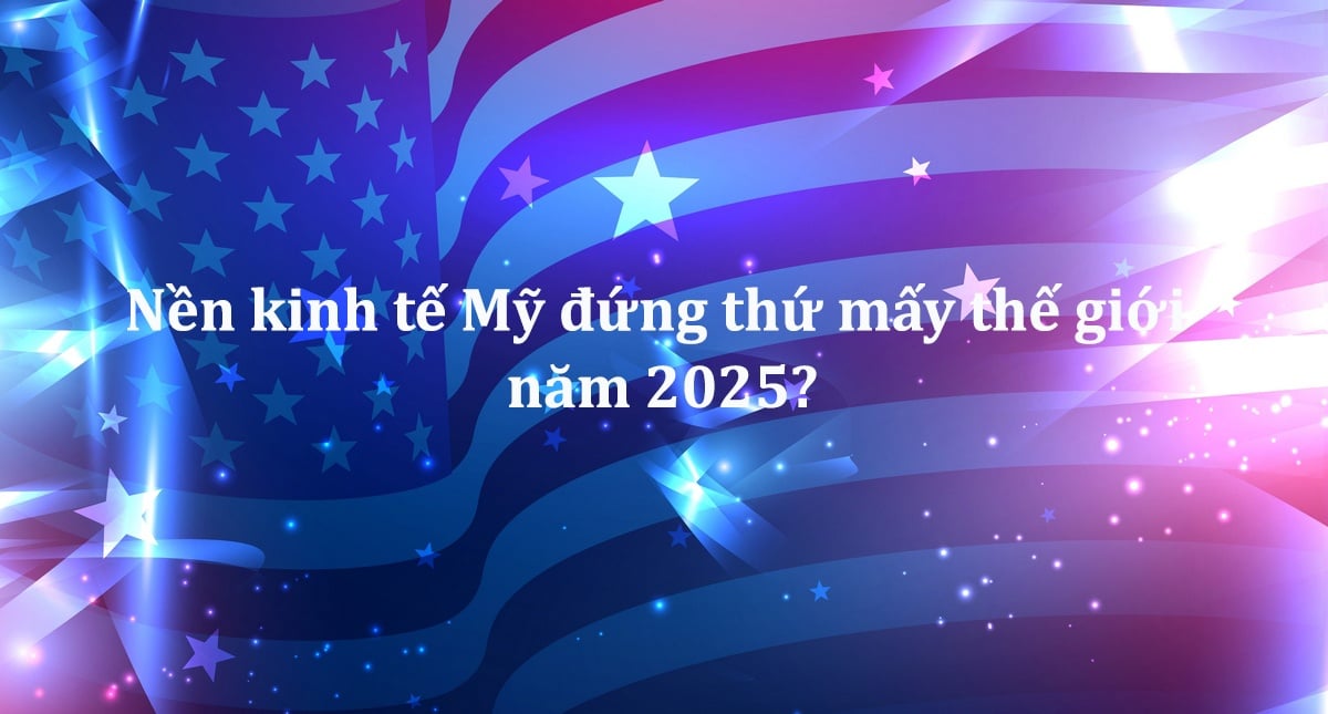 Nền kinh tế Mỹ đứng thứ mấy thế giới năm 2025?