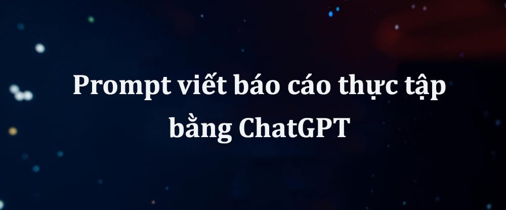 Prompt viết báo cáo thực tập bằng ChatGPT sinh viên cực cần