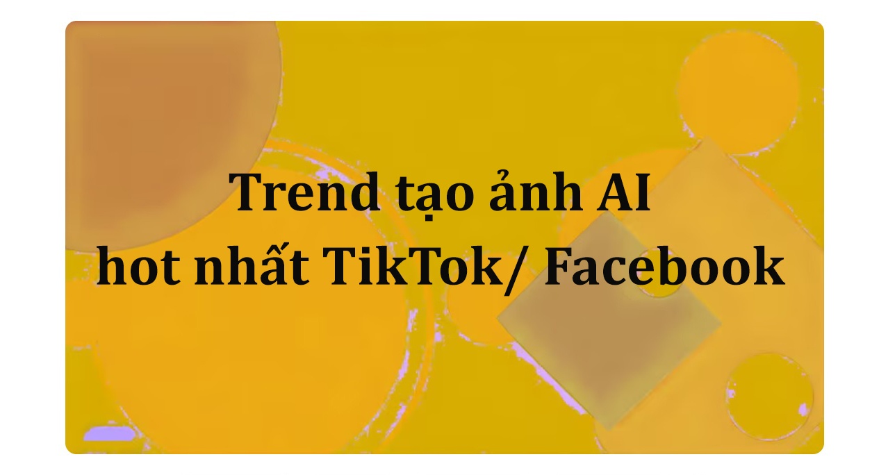 Trend tạo ảnh AI hot nhất TikTok/ Facebook kèm prompt chi tiết