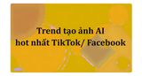 Trend tạo ảnh AI hot nhất TikTok/ Facebook kèm prompt chi tiết