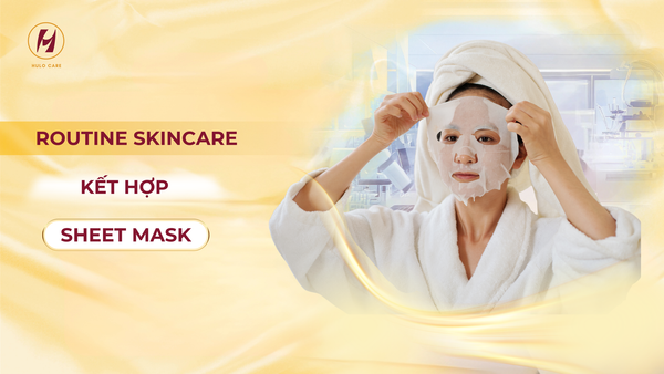 ROUTINE SKINCARE KẾT HỢP SHEET MASK ĐÚNG CÁCH