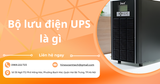 Bộ lưu điện UPS là gì? Công dụng, nguyên lý và phân loại UPS
