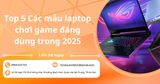 Top 5 Các mẫu laptop chơi game đáng dùng trong 2025