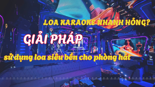Lo lắng lớn nhất của chủ phòng hát: Loa dễ hỏng – xuống cấp nhanh, hát kém hay. BMB giải bài toán này như thế nào?