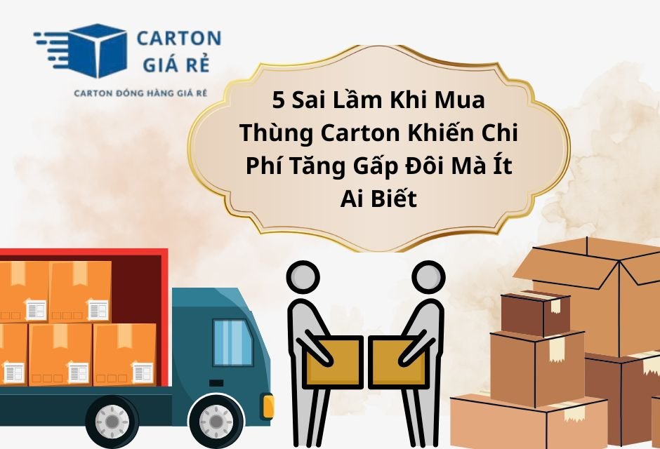 5 Sai Lầm Khi Mua Thùng Carton Khiến Chi Phí Tăng Gấp Đôi Mà Ít Ai Biết