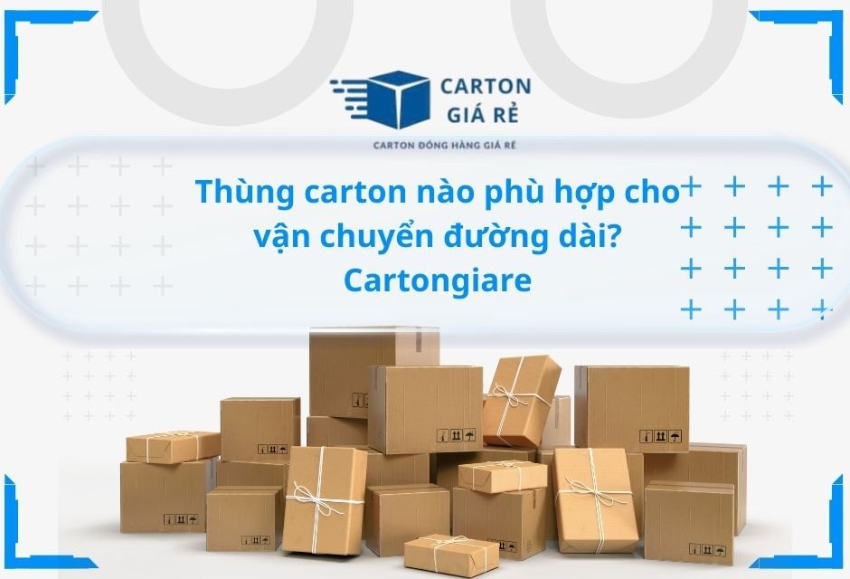 Thùng carton nào phù hợp cho vận chuyển đường dài? - Cartongiare