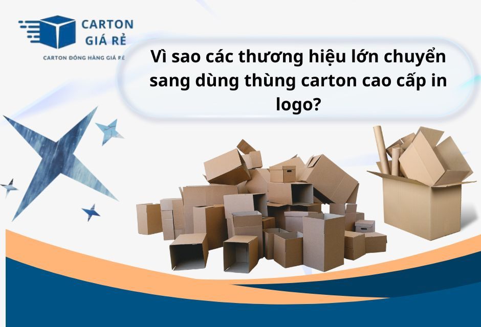 Vì sao các thương hiệu lớn chuyển sang dùng thùng carton cao cấp in logo?