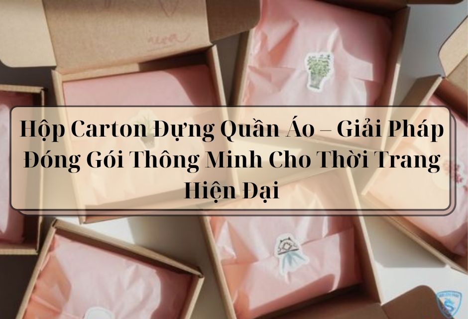 Hộp Carton Đựng Quần Áo – Giải Pháp Đóng Gói Thông Minh Cho Thời Trang Hiện Đại