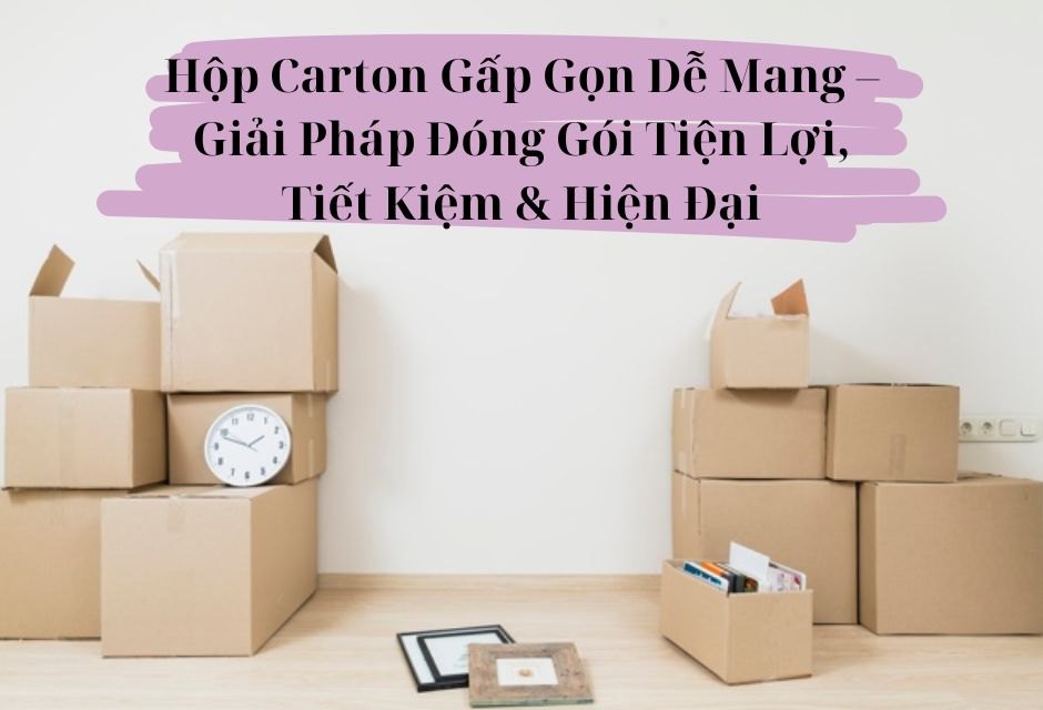 Hộp Carton Gấp Gọn Dễ Mang – Giải Pháp Đóng Gói Tiện Lợi, Tiết Kiệm & Hiện Đại