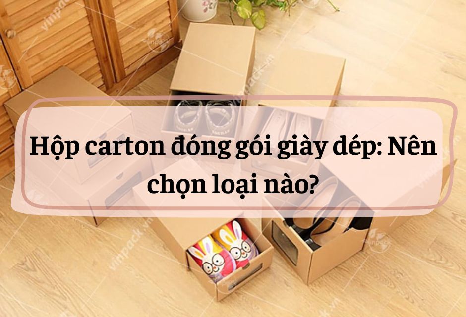Hộp carton đóng gói giày dép: Nên chọn loại nào?