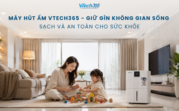 Máy hút ẩm VTech365 - Giữ gìn không gian sống sạch và an toàn cho sức khỏe