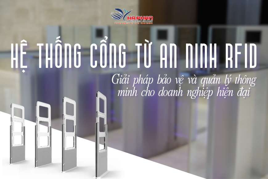 HỆ THỐNG CỔNG TỪ AN NINH RFID - GIẢI PHÁP BẢO VỆ VÀ QUẢN LÝ THÔNG MINH CHO DOANH NGHIỆP HIỆN ĐẠI
