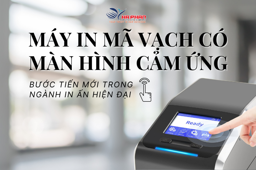 MÁY IN MÃ VẠCH CÓ MÀN HÌNH CẢM ỨNG - BƯỚC TIẾN MỚI TRONG NGÀNH IN ẤN HIỆN ĐẠI