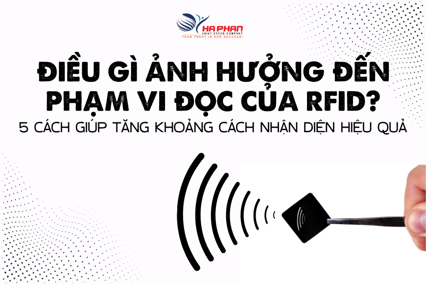 ĐIỀU GÌ ẢNH HƯỞNG ĐẾN PHẠM VI ĐỌC CỦA RFID? 5 CÁCH GIÚP TĂNG KHOẢNG CÁCH NHẬN DIỆN HIỆU QUẢ