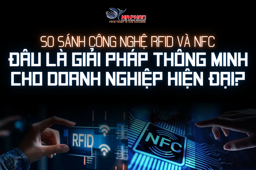 SO SÁNH CÔNG NGHỆ RFID VÀ CÔNG NGHỆ NFC - ĐÂU LÀ GIẢI PHÁP THÔNG MINH CHO DOANH NGHIỆP HIỆN ĐẠI?