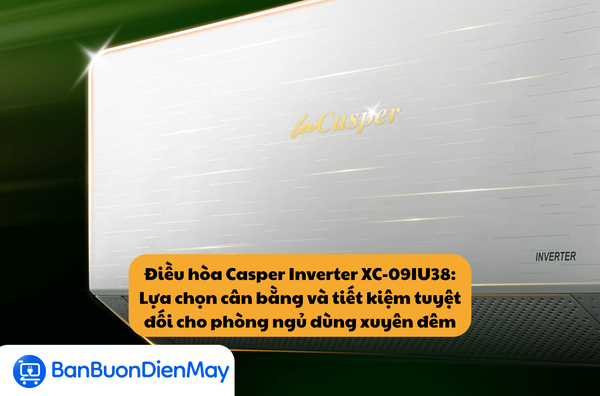 Điều hòa Casper Inverter XC-09IU38: Lựa chọn cân bằng và tiết kiệm tuyệt đối cho phòng ngủ dùng xuyên đêm