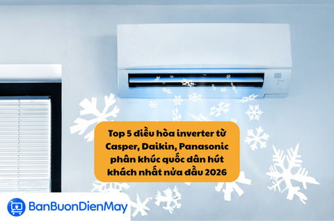 Top 5 điều hòa inverter từ Casper, Daikin, Panasonic phân khúc quốc dân hút khách nhất nửa đầu 2026