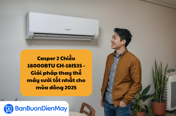 Điều Hòa Casper 18000BTU 2 Chiều Inverter GH-18IS35 – Giải pháp thay thế máy sưởi tốt nhất cho mùa đông 2026