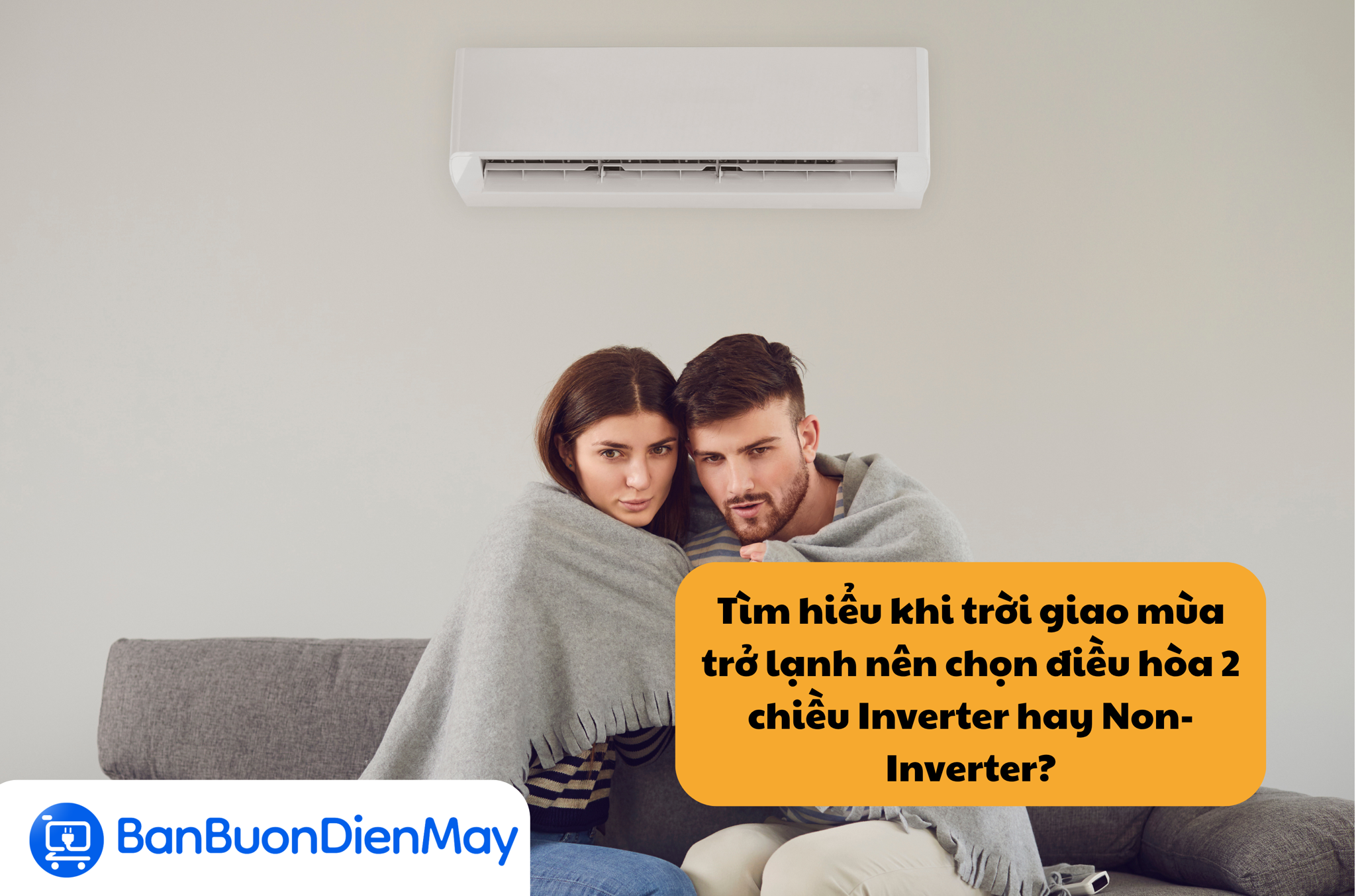 Tìm hiểu khi trời giao mùa trở lạnh nên chọn điều hòa 2 chiều Inverter hay Non-Inverter?