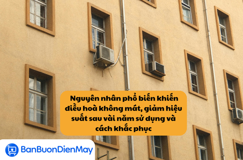 Nguyên nhân phổ biến khiến điều hoà không mát, giảm hiệu suất sau vài năm sử dụng và cách khắc phục