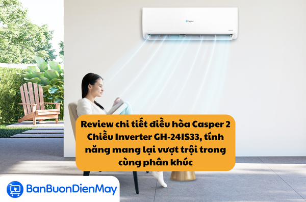 Review chi tiết điều hòa Casper 2 Chiều Inverter GH-24IS33, tính năng mang lại vượt trội trong cùng phân khúc