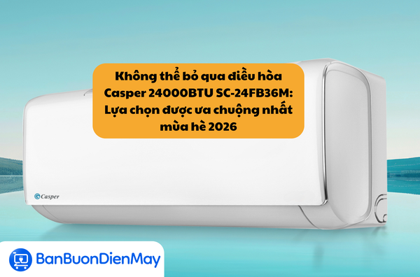 Không thể bỏ qua điều hòa Casper 24000BTU SC-24FB36M: Lựa chọn được ưa chuộng nhất mùa hè 2026