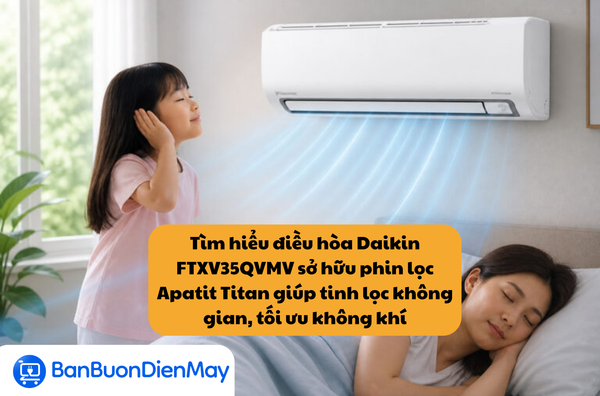 Tìm hiểu điều hòa Daikin FTXV35QVMV sở hữu phin lọc Apatit Titan giúp tinh lọc không gian, giải pháp tối ưu cho bầu không khí