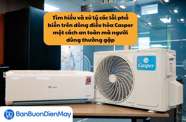Tìm hiểu và xử lý các lỗi phổ biến trên dòng điều hòa Casper một cách an toàn mà người dùng thường gặp
