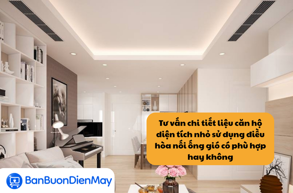 Tư vấn chi tiết liệu căn hộ diện tích nhỏ sử dụng điều hòa nối ống gió có phù hợp hay không
