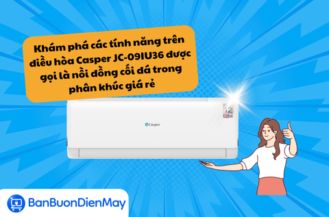 Khám phá các tính năng trên điều hòa Casper JC-09IU36 được gọi là nồi đồng cối đá trong phân khúc giá rẻ
