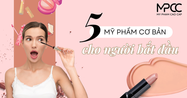 NGƯỜI MỚI HỌC MAKEUP NÊN MUA GÌ? 5 MỸ PHẨM CƠ BẢN KHÔNG THỂ THIẾU