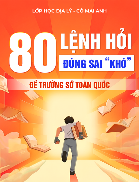 80 LỆNH HỎI ĐÚNG SAI KHÓ ĐỀ SỞ TOÀN QUỐC - LỚP HỌC ĐỊA LÝ CÔ MAI ANH