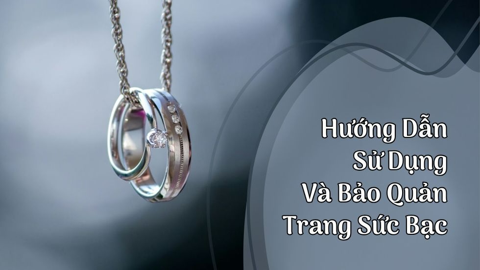 Hướng Dẫn Sử Dụng Và Bảo Quản Trang Sức Bạc