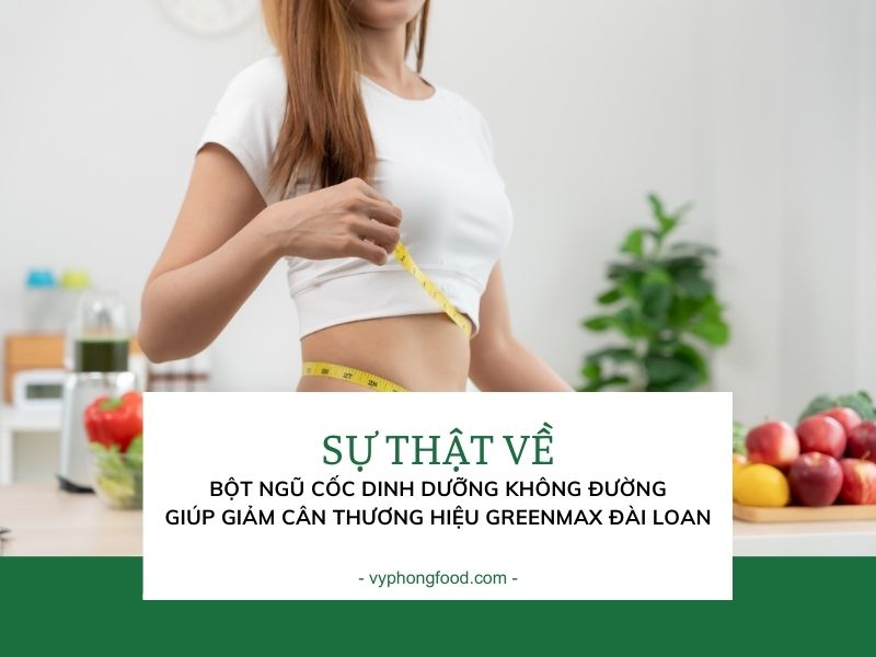 Sự thật về bột ngũ cốc dinh dưỡng không đường giúp giảm cân an toàn thương hiệu Greenmax Đài Loan.