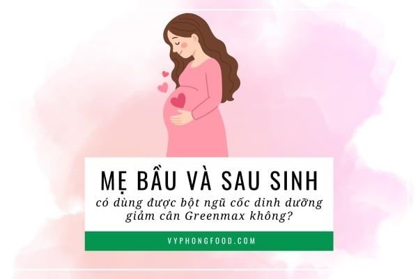 Mẹ bầu và sau sinh có dùng được bột ngũ cốc dinh dưỡng giảm cân Greenmax không?