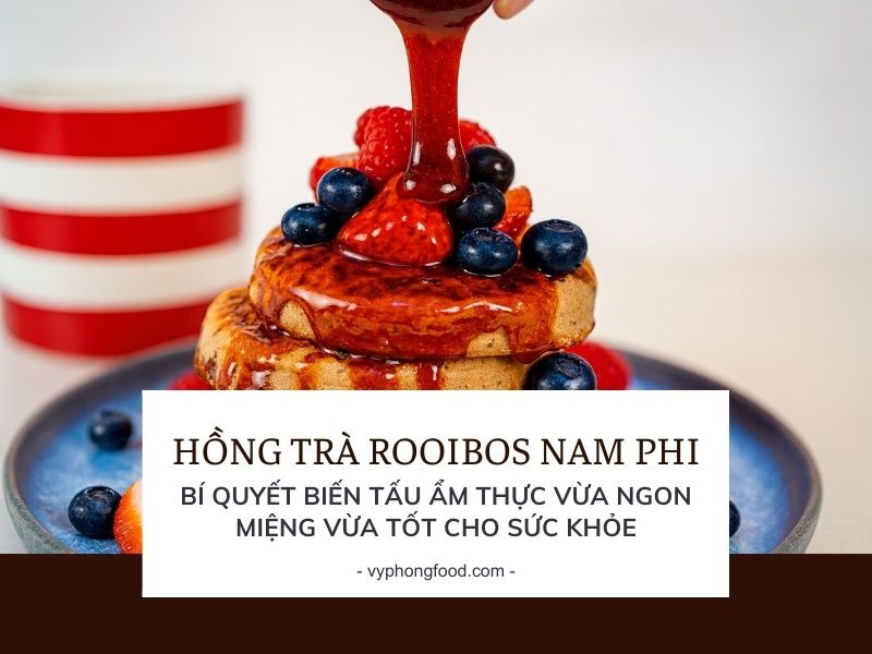 Hồng trà rooibos Nam Phi – Bí quyết biến tấu ẩm thực vừa ngon miệng vừa tốt cho sức khỏe.